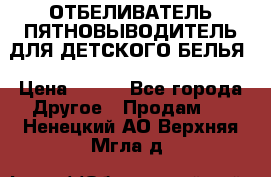 ОТБЕЛИВАТЕЛЬ-ПЯТНОВЫВОДИТЕЛЬ ДЛЯ ДЕТСКОГО БЕЛЬЯ › Цена ­ 190 - Все города Другое » Продам   . Ненецкий АО,Верхняя Мгла д.